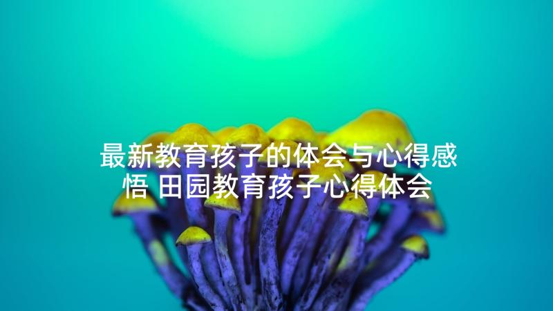 最新教育孩子的体会与心得感悟 田园教育孩子心得体会(通用10篇)