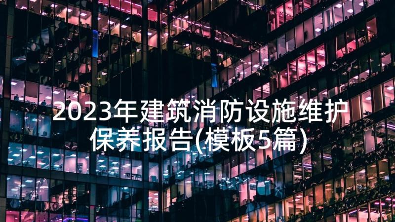 2023年建筑消防设施维护保养报告(模板5篇)