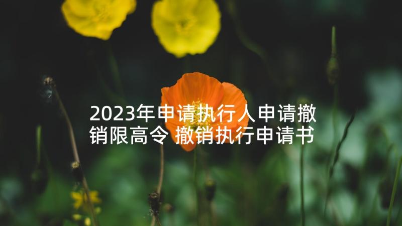 2023年申请执行人申请撤销限高令 撤销执行申请书(大全8篇)