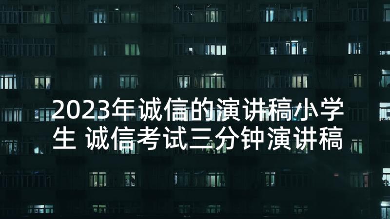 2023年诚信的演讲稿小学生 诚信考试三分钟演讲稿(优秀7篇)