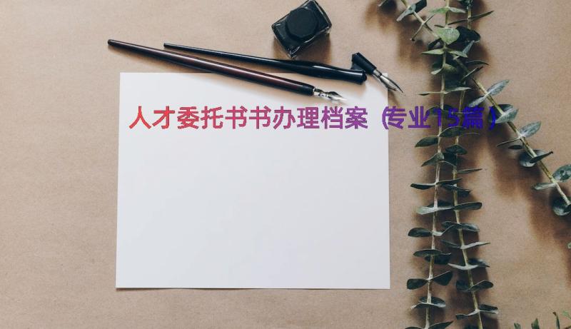 人才委托书书办理档案（专业15篇）