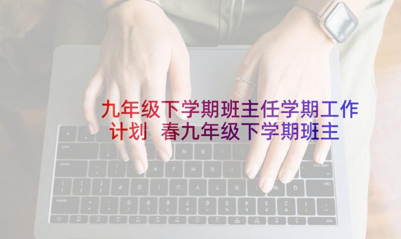 九年级下学期班主任学期工作计划 春九年级下学期班主任工作计划(精选5篇)