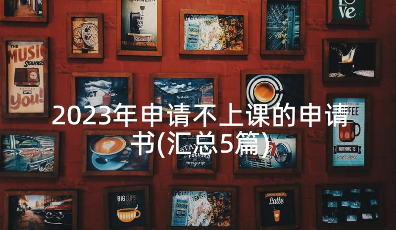 2023年申请不上课的申请书(汇总5篇)