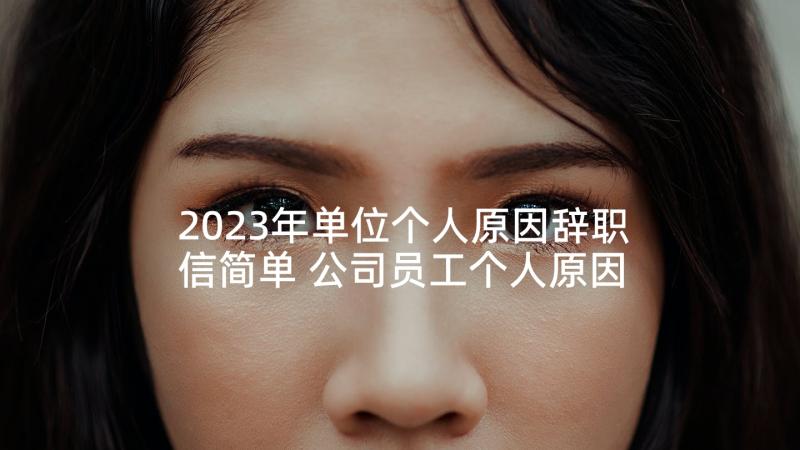 2023年单位个人原因辞职信简单 公司员工个人原因辞职信(优秀8篇)