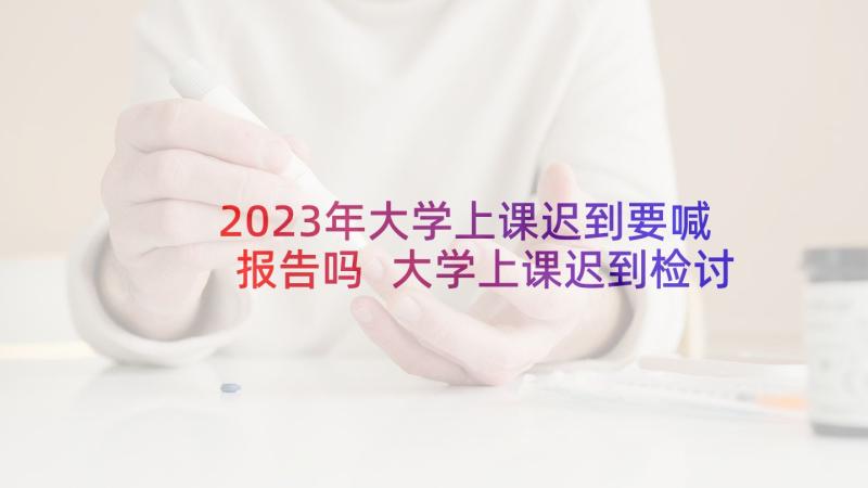 2023年大学上课迟到要喊报告吗 大学上课迟到检讨书(汇总7篇)