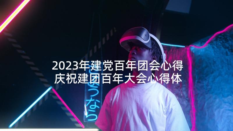 2023年建党百年团会心得 庆祝建团百年大会心得体会(通用5篇)