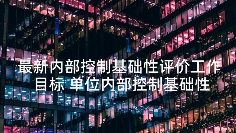 最新内部控制基础性评价工作目标 单位内部控制基础性评价工作总结报告(汇总5篇)