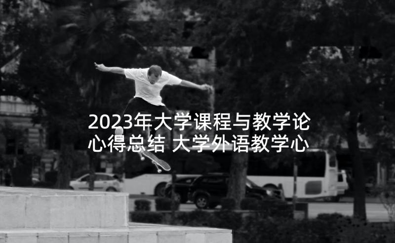 2023年大学课程与教学论心得总结 大学外语教学心得体会总结(模板5篇)