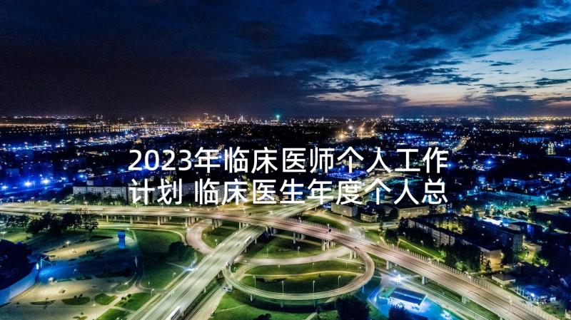 2023年临床医师个人工作计划 临床医生年度个人总结(精选10篇)