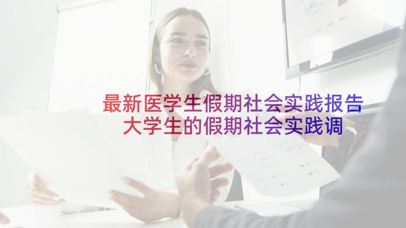 最新医学生假期社会实践报告 大学生的假期社会实践调查报告(汇总5篇)