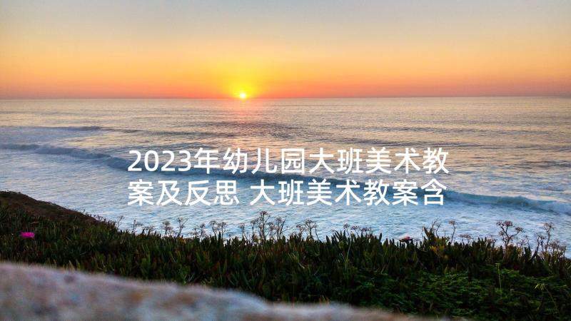 2023年幼儿园大班美术教案及反思 大班美术教案含反思(模板9篇)