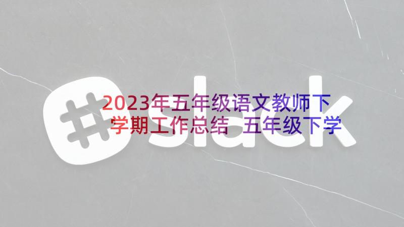 2023年五年级语文教师下学期工作总结 五年级下学期语文教师工作总结(模板8篇)