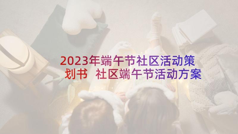 2023年端午节社区活动策划书 社区端午节活动方案(通用6篇)