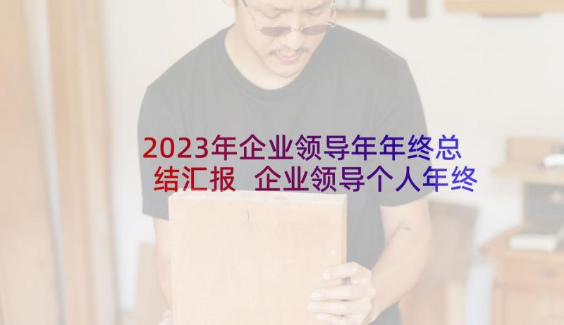 2023年企业领导年年终总结汇报 企业领导个人年终总结(优秀5篇)