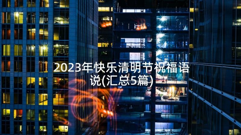 2023年快乐清明节祝福语说(汇总5篇)