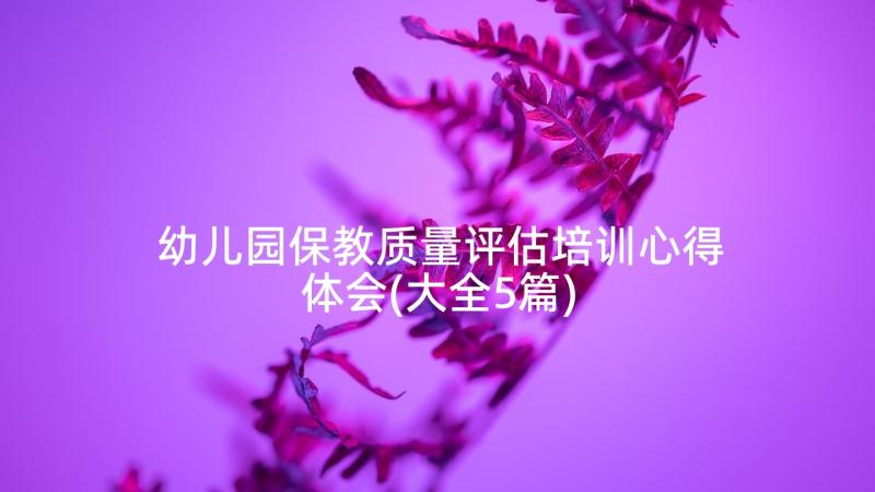 幼儿园保教质量评估培训心得体会(大全5篇)