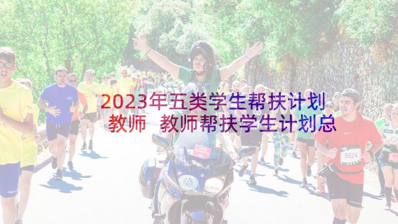 2023年五类学生帮扶计划教师 教师帮扶学生计划总结(优秀5篇)