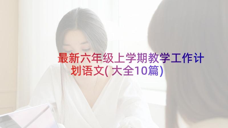 最新六年级上学期教学工作计划语文(大全10篇)