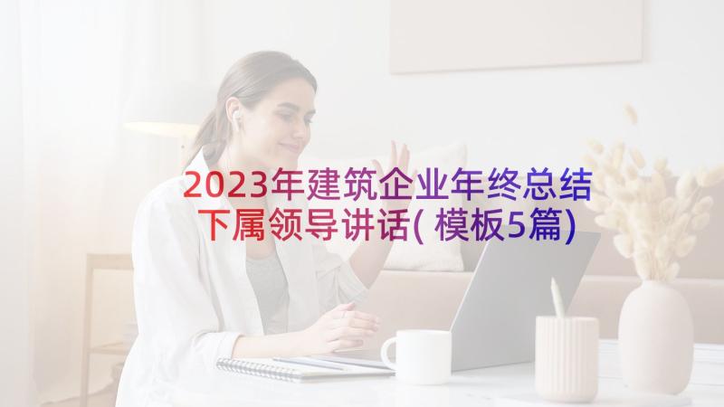 2023年建筑企业年终总结下属领导讲话(模板5篇)