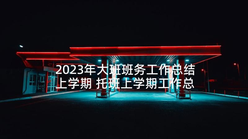 2023年大班班务工作总结上学期 托班上学期工作总结(汇总10篇)