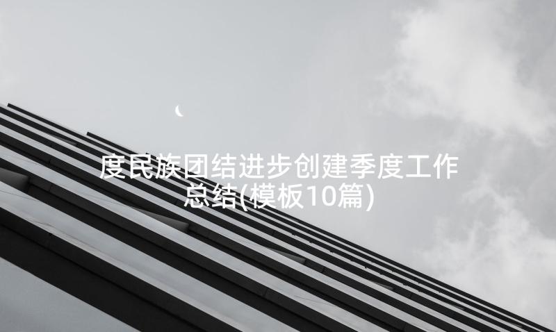 度民族团结进步创建季度工作总结(模板10篇)