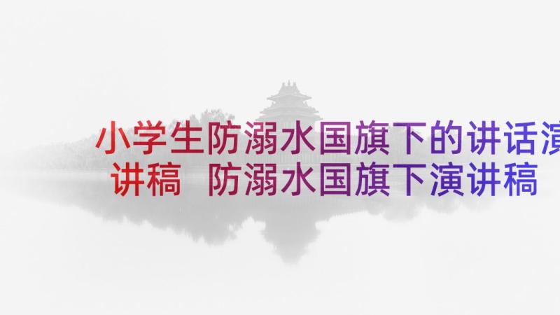 小学生防溺水国旗下的讲话演讲稿 防溺水国旗下演讲稿(大全10篇)