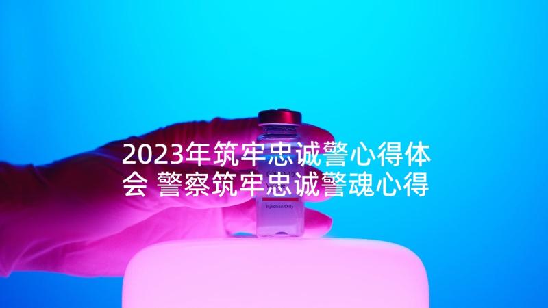 2023年筑牢忠诚警心得体会 警察筑牢忠诚警魂心得体会(实用5篇)