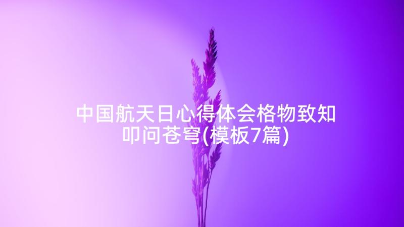 中国航天日心得体会格物致知叩问苍穹(模板7篇)