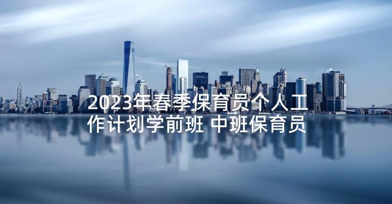 2023年春季保育员个人工作计划学前班 中班保育员个人工作计划春季(模板5篇)