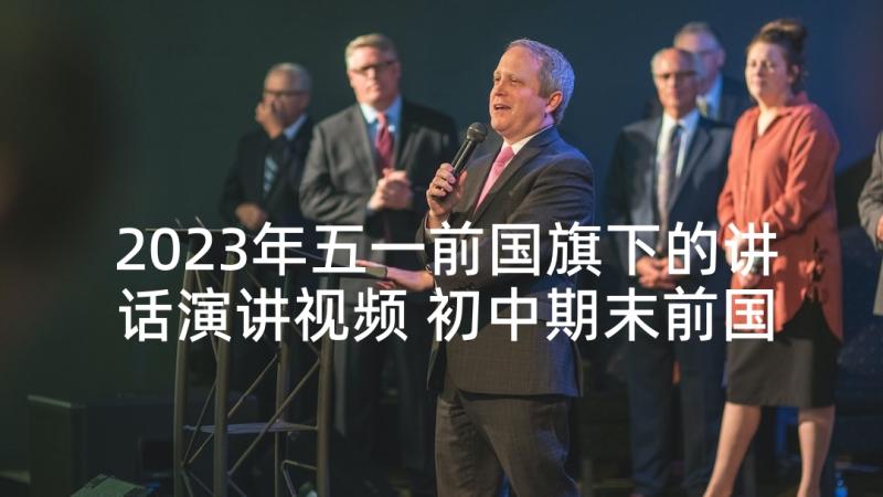 2023年五一前国旗下的讲话演讲视频 初中期末前国旗下讲话演讲(精选5篇)