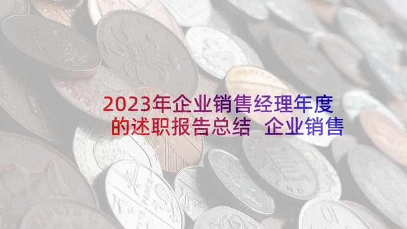 2023年企业销售经理年度的述职报告总结 企业销售经理述职报告(大全7篇)