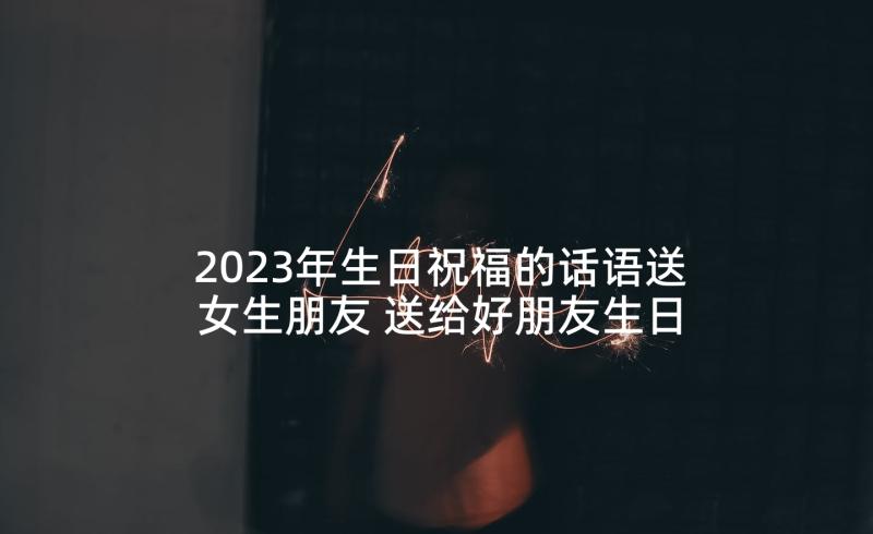 2023年生日祝福的话语送女生朋友 送给好朋友生日祝福语(模板6篇)