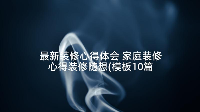 最新装修心得体会 家庭装修心得装修随想(模板10篇)