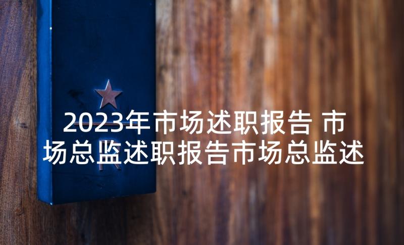 2023年市场述职报告 市场总监述职报告市场总监述职报告总结(通用6篇)