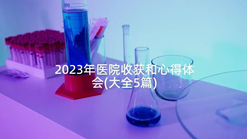 2023年医院收获和心得体会(大全5篇)