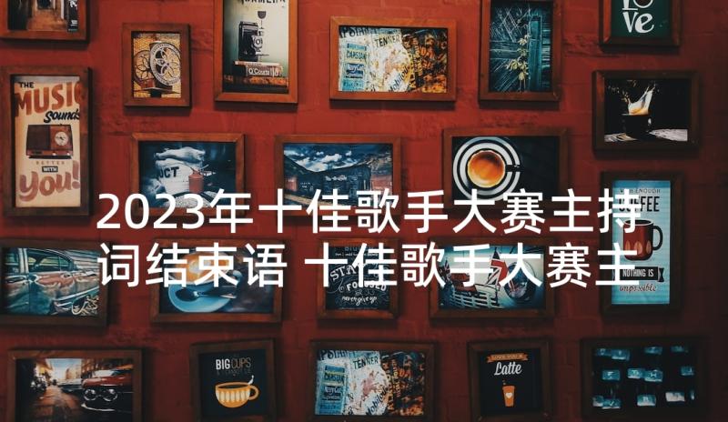 2023年十佳歌手大赛主持词结束语 十佳歌手大赛主持词(汇总8篇)