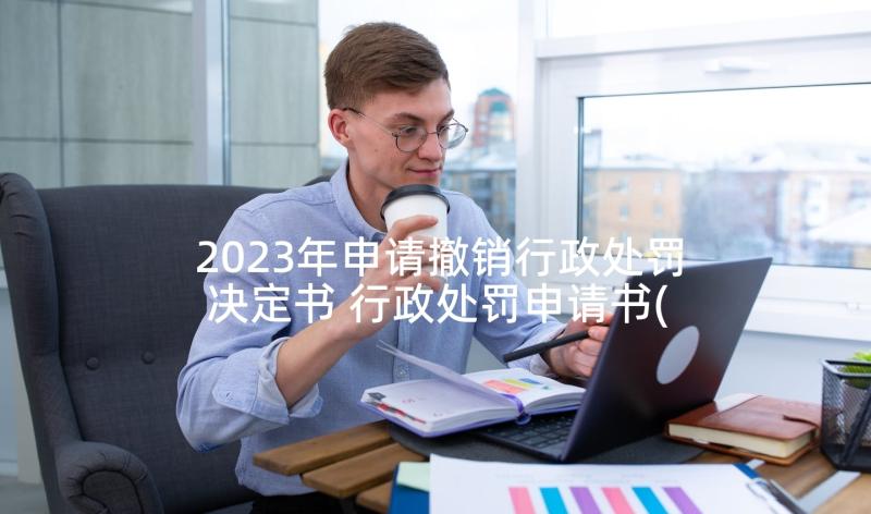 2023年申请撤销行政处罚决定书 行政处罚申请书(大全7篇)