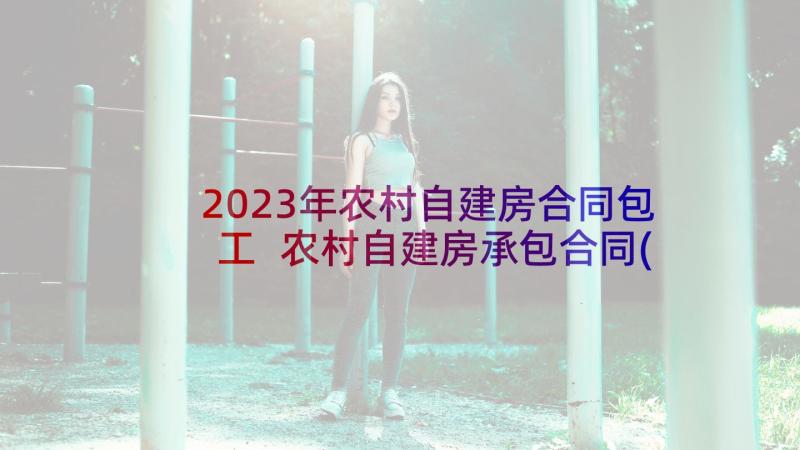 2023年农村自建房合同包工 农村自建房承包合同(大全5篇)