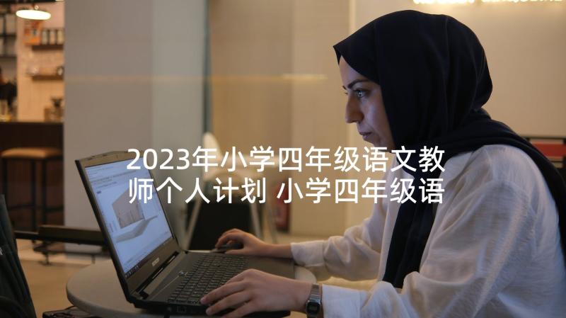 2023年小学四年级语文教师个人计划 小学四年级语文教师工作计划(优秀9篇)