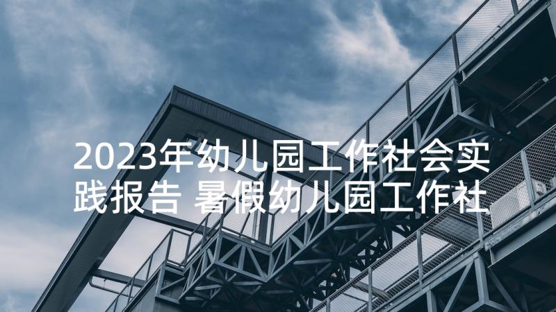 2023年幼儿园工作社会实践报告 暑假幼儿园工作社会实践报告(通用5篇)