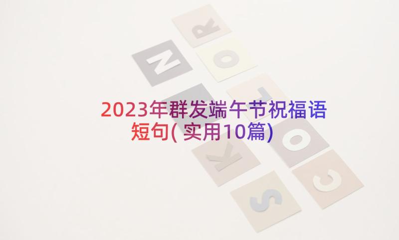 2023年群发端午节祝福语短句(实用10篇)