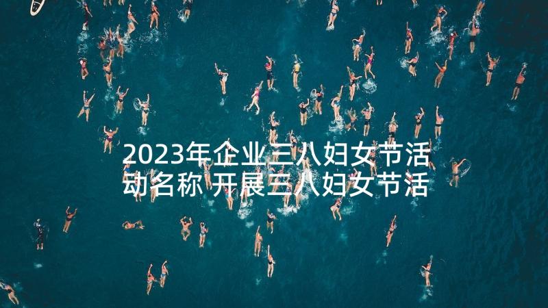 2023年企业三八妇女节活动名称 开展三八妇女节活动的情况总结(优质9篇)