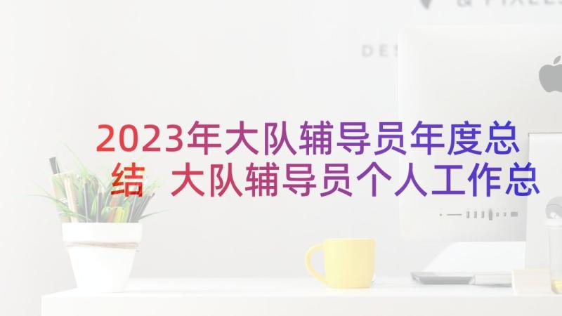 2023年大队辅导员年度总结 大队辅导员个人工作总结(优秀5篇)