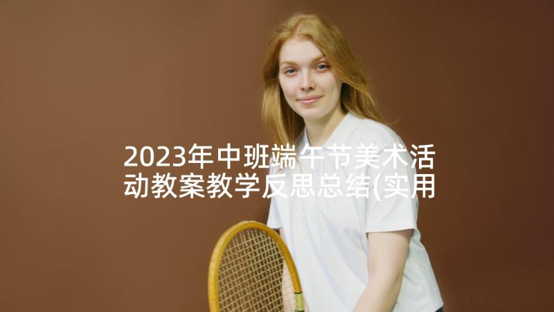 2023年中班端午节美术活动教案教学反思总结(实用5篇)