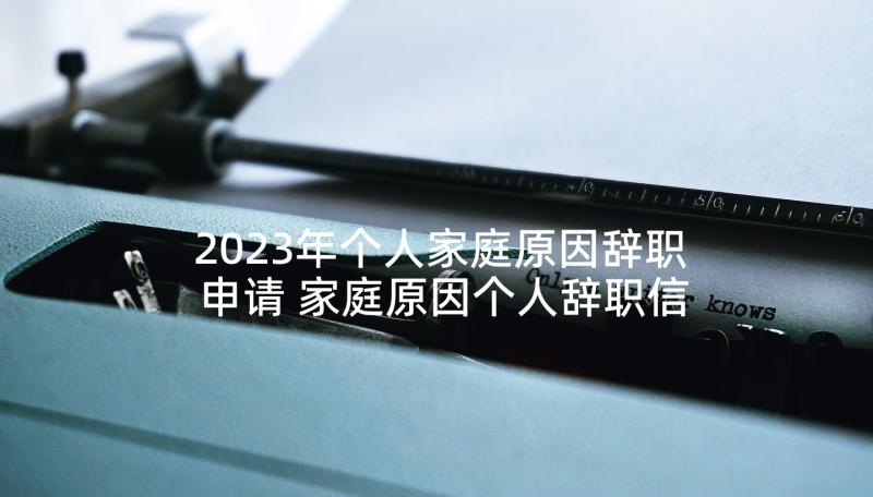 2023年个人家庭原因辞职申请 家庭原因个人辞职信(优秀7篇)