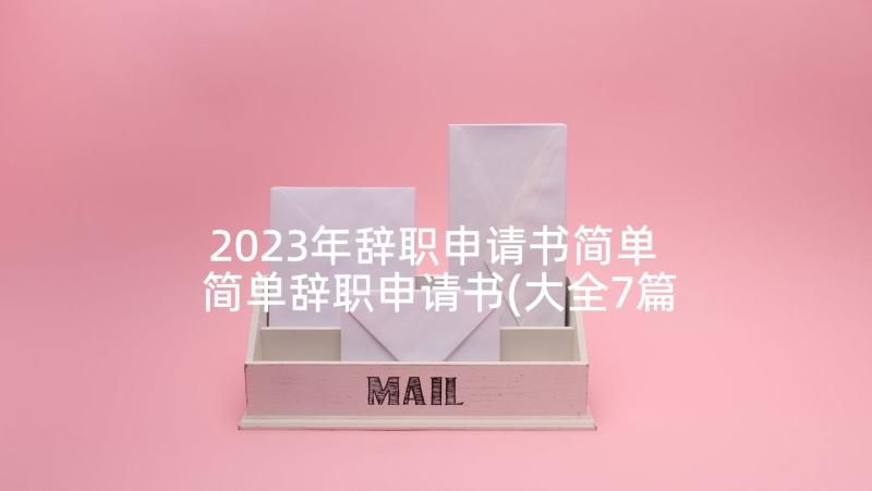 2023年辞职申请书简单 简单辞职申请书(大全7篇)