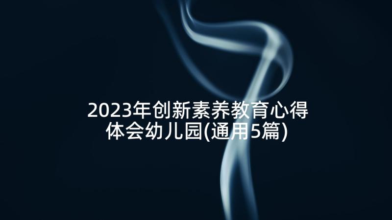 2023年创新素养教育心得体会幼儿园(通用5篇)