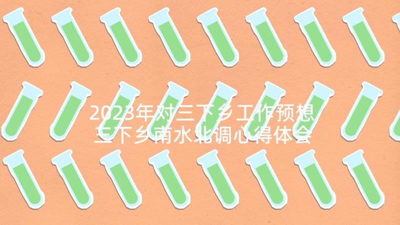 2023年对三下乡工作预想 三下乡南水北调心得体会(大全9篇)