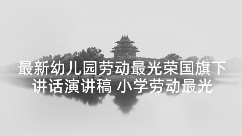 最新幼儿园劳动最光荣国旗下讲话演讲稿 小学劳动最光荣国旗下讲话稿(模板10篇)