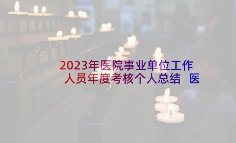 2023年医院事业单位工作人员年度考核个人总结 医院事业单位工作人员年度考核工作总结(实用10篇)